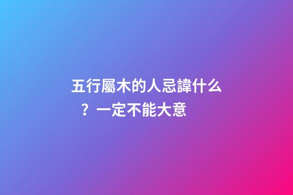 五行屬木的人忌諱什么？一定不能大意
